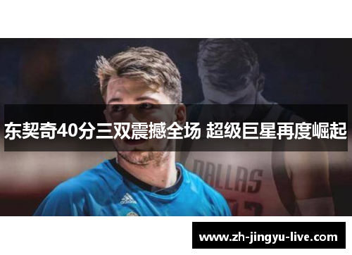 东契奇40分三双震撼全场 超级巨星再度崛起 东契奇40分三双震撼全场 超级巨星再度崛起