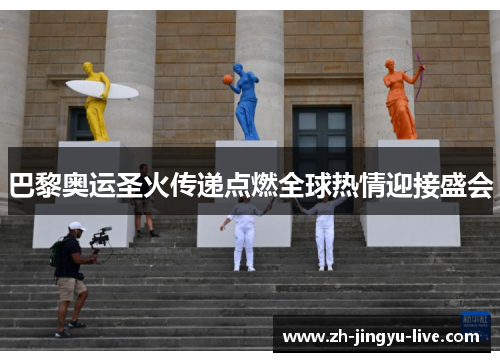 巴黎奥运圣火传递点燃全球热情迎接盛会 巴黎奥运圣火传递点燃全球热情迎接盛会