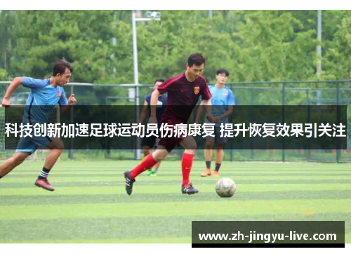 科技创新加速足球运动员伤病康复 提升恢复效果引关注 科技创新加速足球运动员伤病康复 提升恢复效果引关注