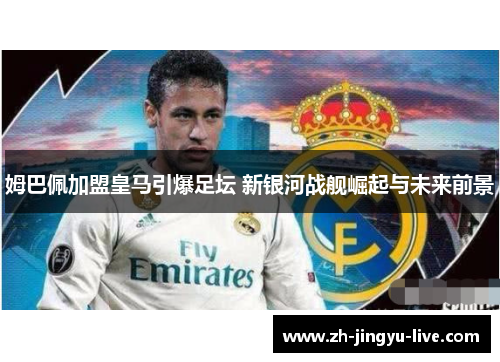 姆巴佩加盟皇马引爆足坛 新银河战舰崛起与未来前景 姆巴佩加盟皇马引爆足坛 新银河战舰崛起与未来前景