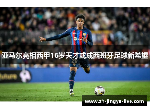 亚马尔亮相西甲16岁天才或成西班牙足球新希望 亚马尔亮相西甲16岁天才或成西班牙足球新希望