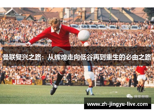 曼联复兴之路:从辉煌走向低谷再到重生的必由之路 曼联复兴之路:从辉煌走向低谷再到重生的必由之路