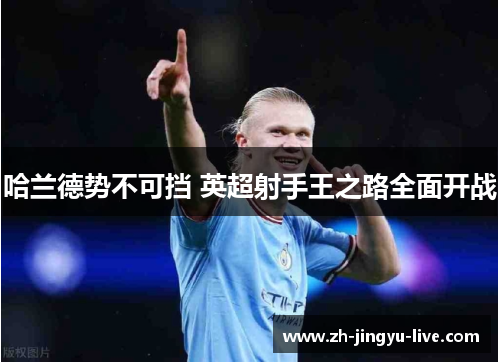 哈兰德势不可挡 英超射手王之路全面开战 哈兰德势不可挡 英超射手王之路全面开战