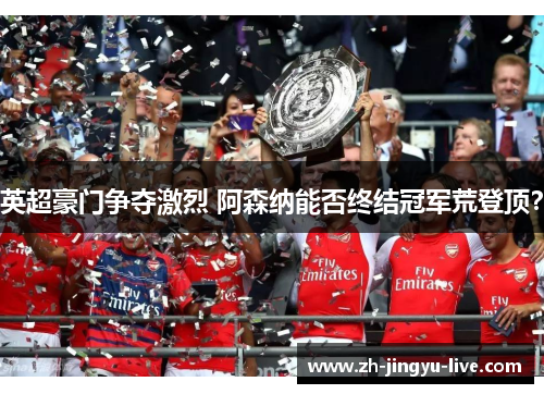 英超豪门争夺激烈 阿森纳能否终结冠军荒登顶? 英超豪门争夺激烈 阿森纳能否终结冠军荒登顶?