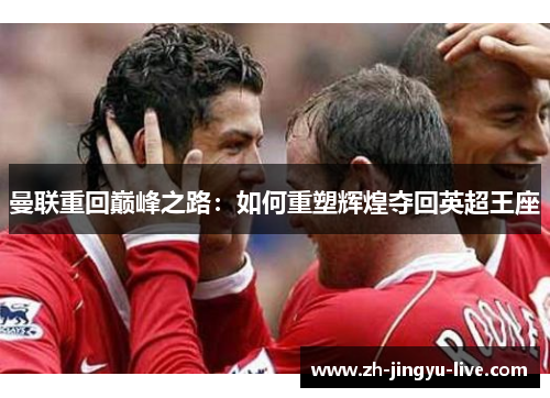 曼联重回巅峰之路:如何重塑辉煌夺回英超王座 曼联重回巅峰之路:如何重塑辉煌夺回英超王座