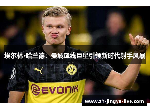 埃尔林·哈兰德：曼城锋线巨星引领新时代射手风暴