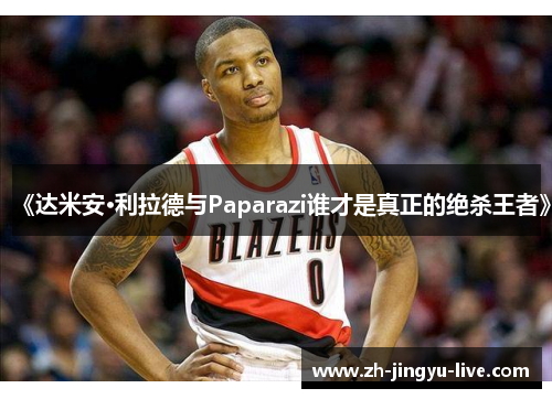 《达米安·利拉德与Paparazi谁才是真正的绝杀王者》 《达米安·利拉德与Paparazi谁才是真正的绝杀王者》