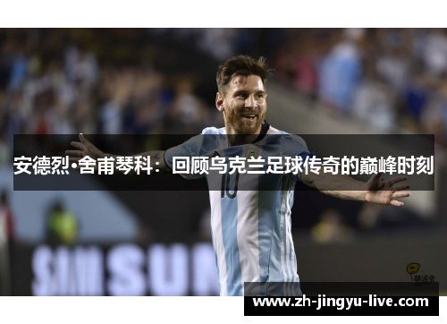 安德烈·舍甫琴科:回顾乌克兰足球传奇的巅峰时刻 安德烈·舍甫琴科:回顾乌克兰足球传奇的巅峰时刻